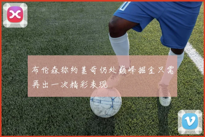 布伦森称约基奇仍处巅峰掘金只需再出一次精彩表现