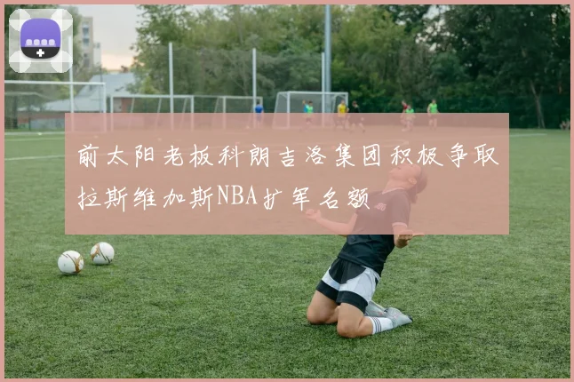 前太阳老板科朗吉洛集团积极争取拉斯维加斯NBA扩军名额