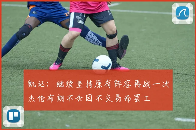 凯记：继续坚持原有阵容再战一次杰伦布朗不会因不交易而罢工