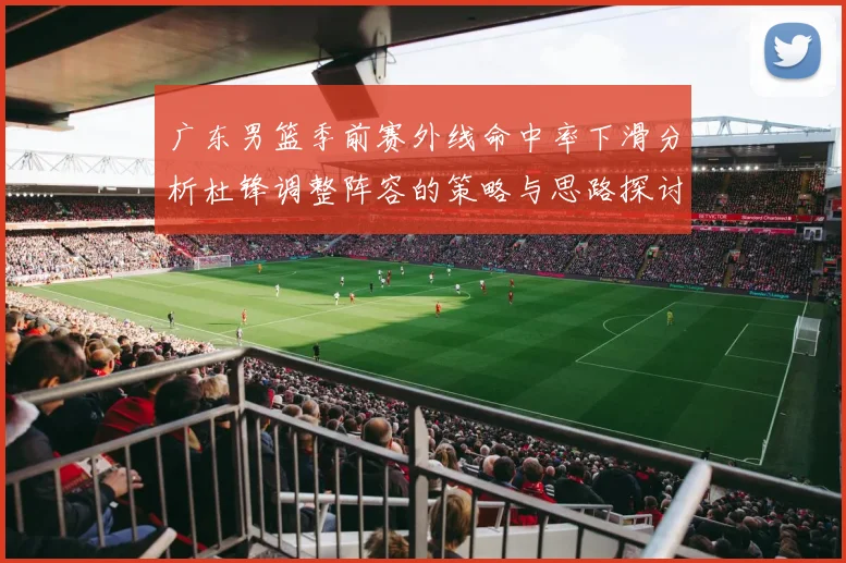 广东男篮季前赛外线命中率下滑分析杜锋调整阵容的策略与思路探讨