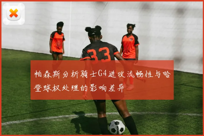 帕森斯分析骑士G4进攻流畅性与哈登球权处理的影响差异