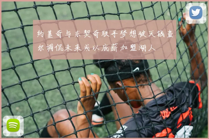 约基奇与东契奇联手梦想破灭钱查尔调侃未来或以底薪加盟湖人