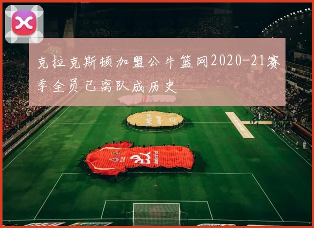 克拉克斯顿加盟公牛篮网2020-21赛季全员已离队成历史