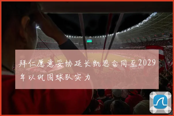 拜仁愿意妥协延长凯恩合同至2029年以巩固球队实力