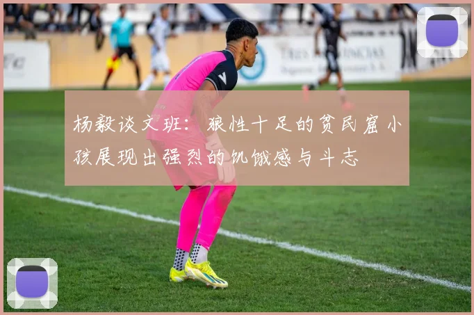 杨毅谈文班：狼性十足的贫民窟小孩展现出强烈的饥饿感与斗志