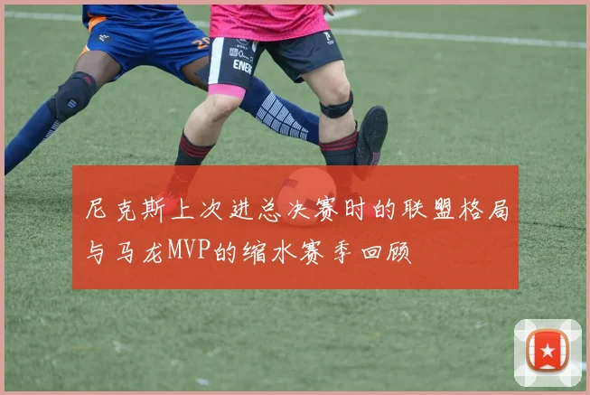 尼克斯上次进总决赛时的联盟格局与马龙MVP的缩水赛季回顾