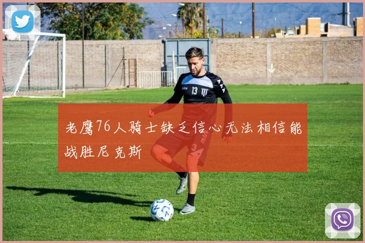 老鹰76人骑士缺乏信心无法相信能战胜尼克斯