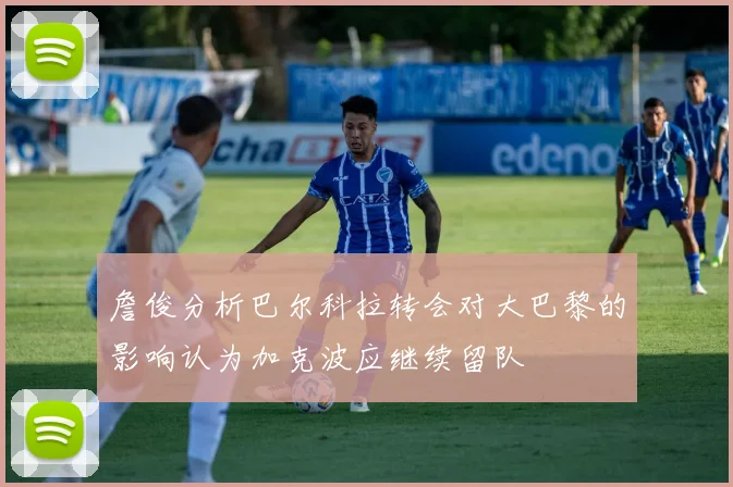 詹俊分析巴尔科拉转会对大巴黎的影响认为加克波应继续留队