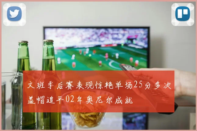 文班季后赛表现惊艳单场25分多次盖帽追平02年奥尼尔成就