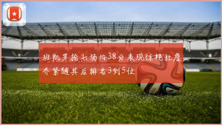 班凯罗抢七场均38分表现惊艳杜詹乔紧随其后排名3到5位