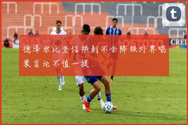 德泽尔比坚信热刺不会降级外界唱衰言论不值一提