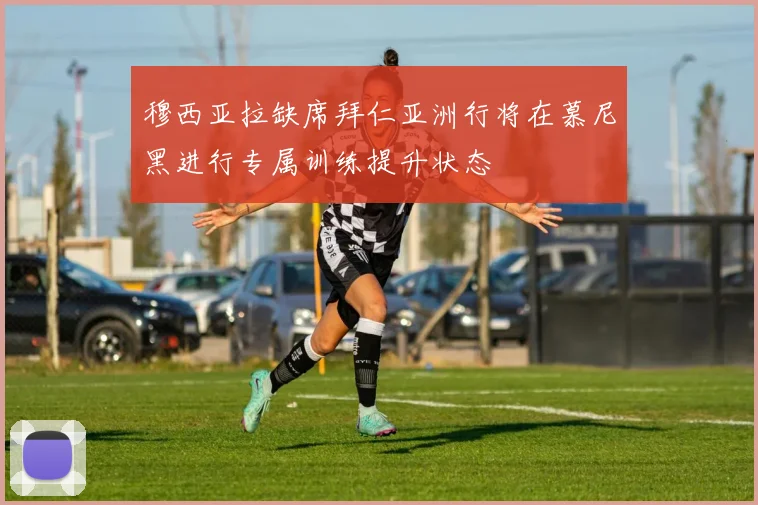 穆西亚拉缺席拜仁亚洲行将在慕尼黑进行专属训练提升状态