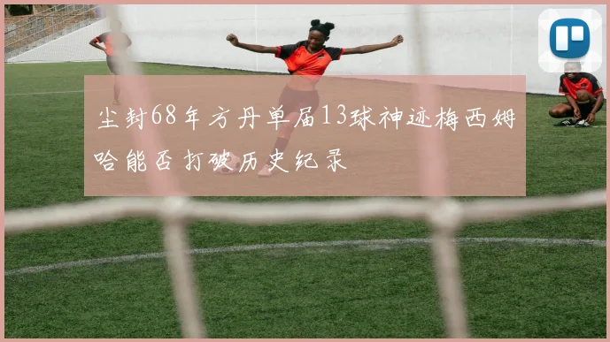 尘封68年方丹单届13球神迹梅西姆哈能否打破历史纪录