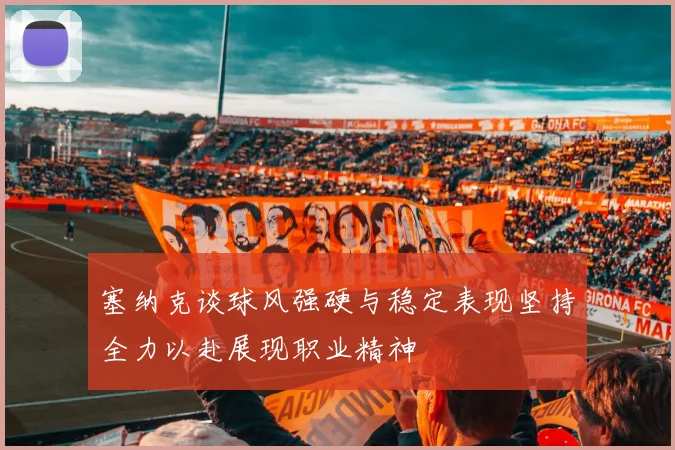 塞纳克谈球风强硬与稳定表现坚持全力以赴展现职业精神