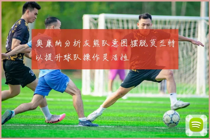 奥康纳分析灰熊队意图摆脱莫兰特以提升球队操作灵活性