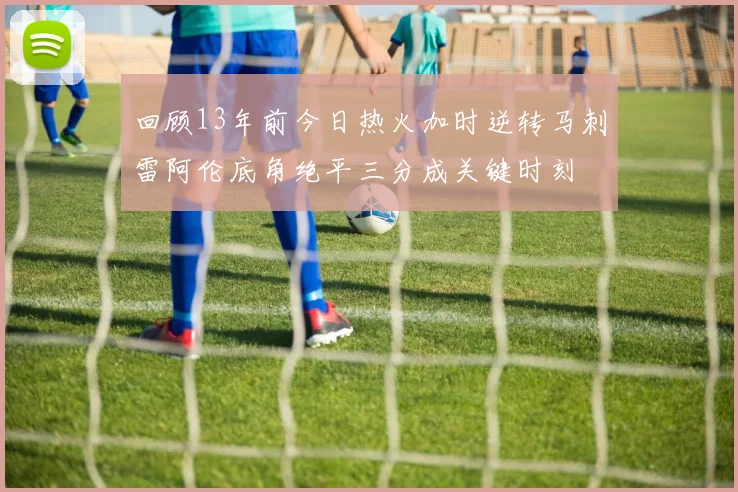 回顾13年前今日热火加时逆转马刺雷阿伦底角绝平三分成关键时刻