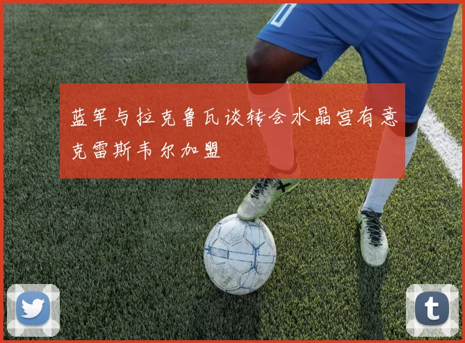 蓝军与拉克鲁瓦谈转会水晶宫有意克雷斯韦尔加盟