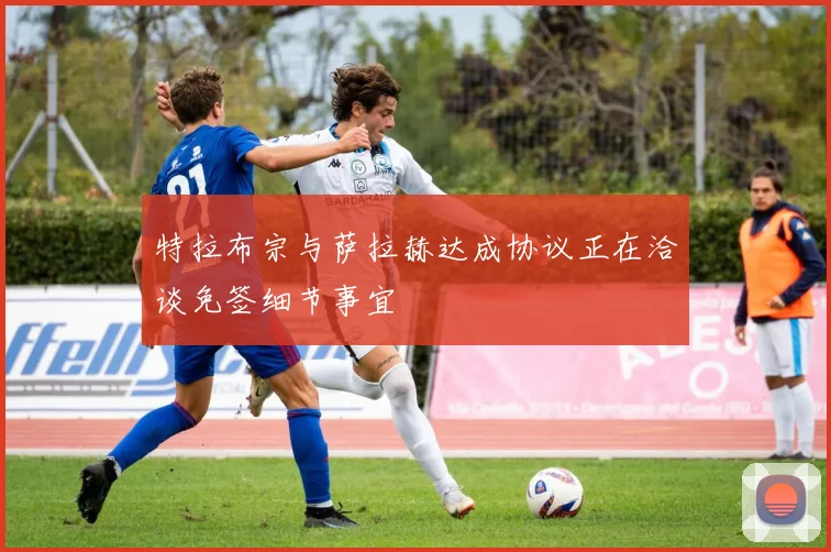 特拉布宗与萨拉赫达成协议正在洽谈免签细节事宜