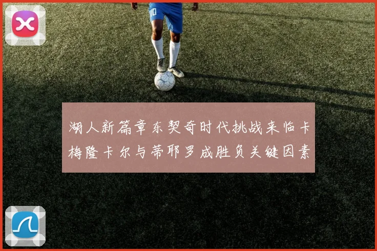 湖人新篇章东契奇时代挑战来临卡梅隆卡尔与蒂耶罗成胜负关键因素
