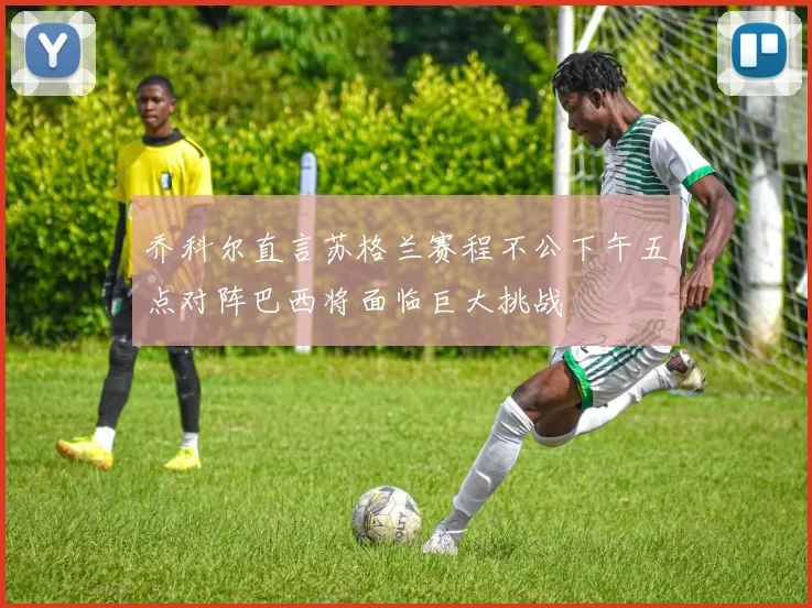 乔科尔直言苏格兰赛程不公下午五点对阵巴西将面临巨大挑战