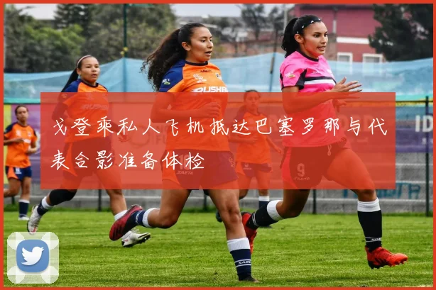 戈登乘私人飞机抵达巴塞罗那与代表合影准备体检
