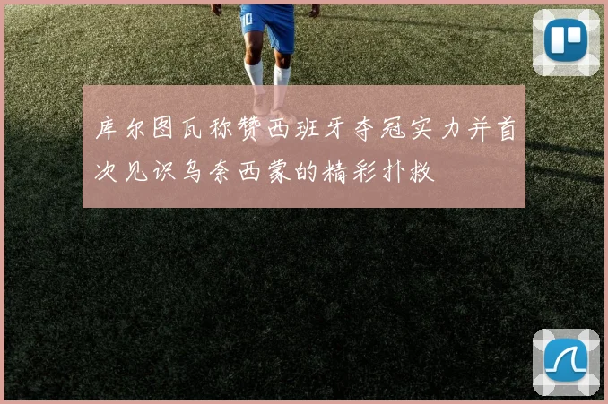 库尔图瓦称赞西班牙夺冠实力并首次见识乌奈西蒙的精彩扑救
