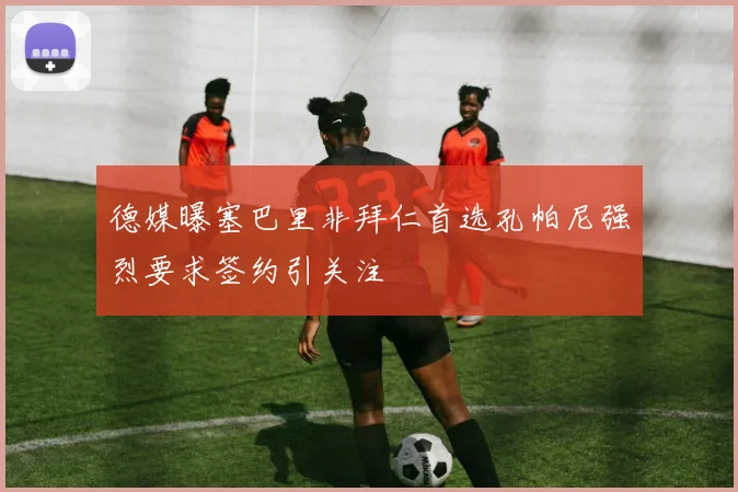 德媒曝塞巴里非拜仁首选孔帕尼强烈要求签约引关注