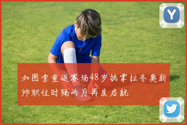 加图索重返赛场48岁执掌拉齐奥新帅职位时隔两月再度启航