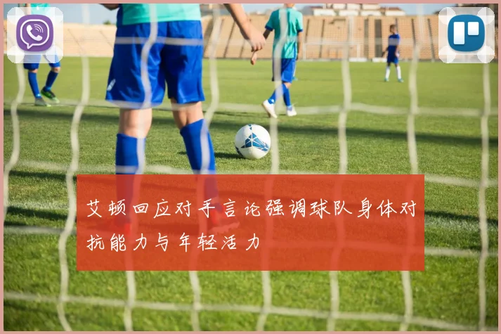 艾顿回应对手言论强调球队身体对抗能力与年轻活力