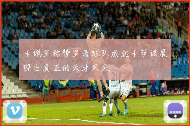 卡佩罗称赞罗马球队成就卡萨诺展现出真正的天才风采