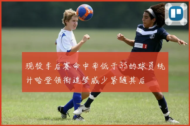 现役季后赛命中率低于35的球员统计哈登领衔追梦威少紧随其后