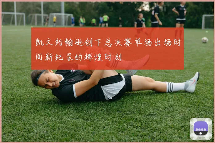 凯文约翰逊创下总决赛单场出场时间新纪录的辉煌时刻