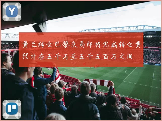 费兰转会巴黎交易即将完成转会费预计在五千万至五千五百万之间