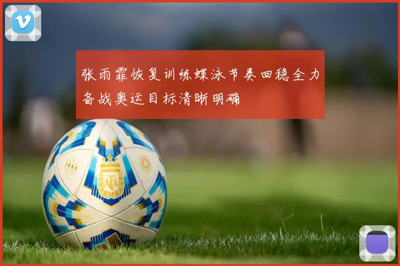 张雨霏恢复训练蝶泳节奏回稳全力备战奥运目标清晰明确