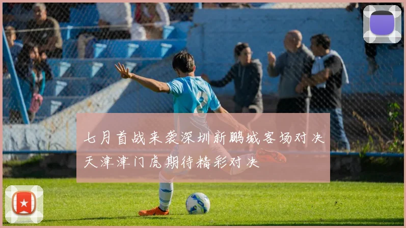 七月首战来袭深圳新鹏城客场对决天津津门虎期待精彩对决