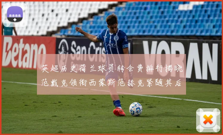 英超历史荷兰球员转会费排行揭晓范戴克领衔西蒙斯范赫克紧随其后